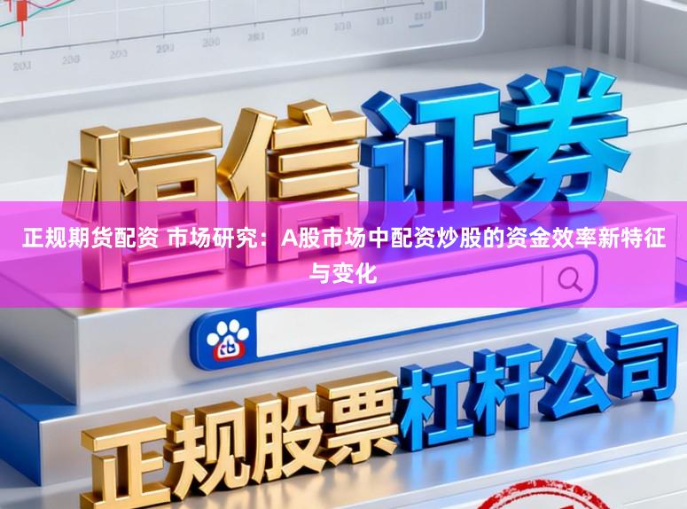 正规期货配资 市场研究:A股市场中配资炒股的资金效率新特征与变化