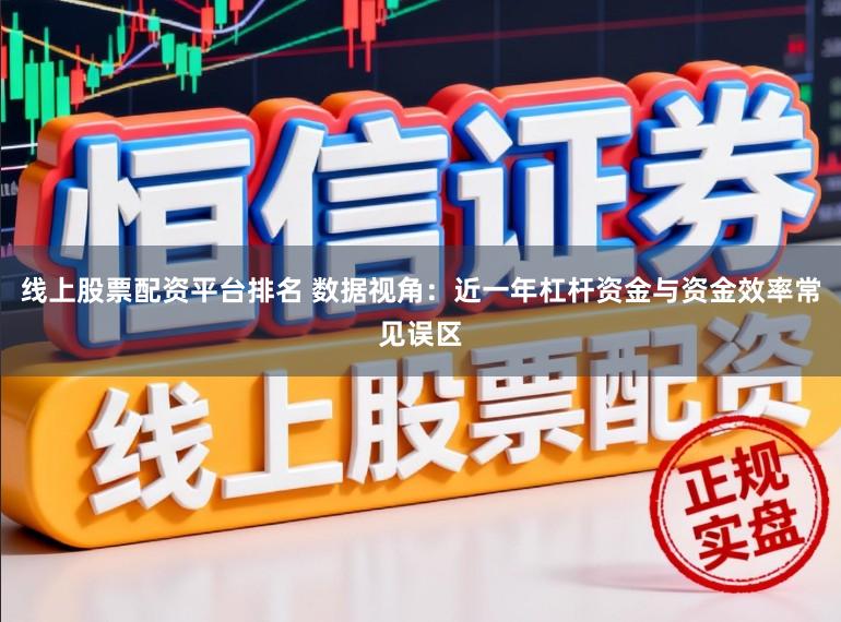 线上股票配资平台排名 数据视角:近一年杠杆资金与资金效率常见误区