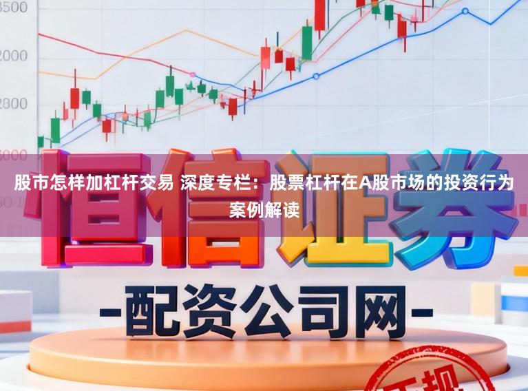 股市怎样加杠杆交易 深度专栏：股票杠杆在A股市场的投资行为案例解读