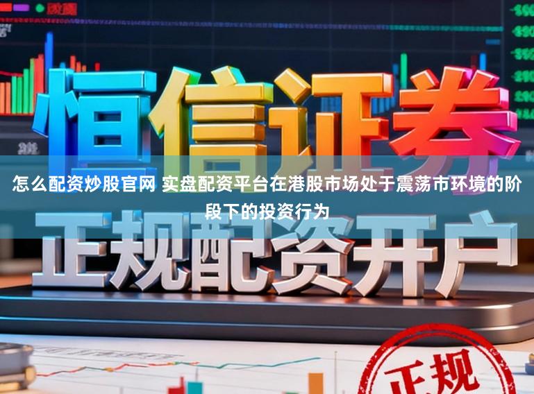 怎么配资炒股官网 实盘配资平台在港股市场处于震荡市环境的阶段下的投资行为