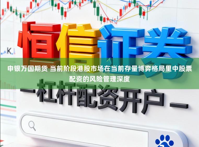 申银万国期货 当前阶段港股市场在当前存量博弈格局里中股票配资的风险管理深度