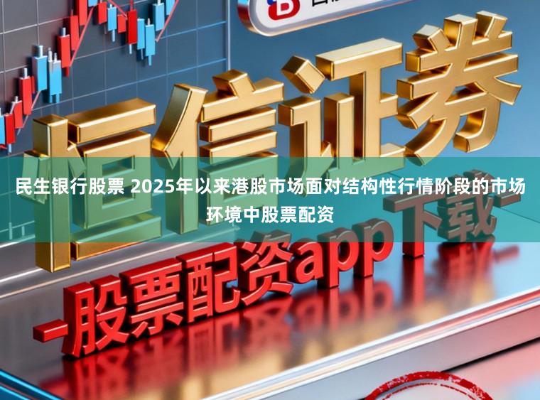 民生银行股票 2025年以来港股市场面对结构性行情阶段的市场环境中股票配资