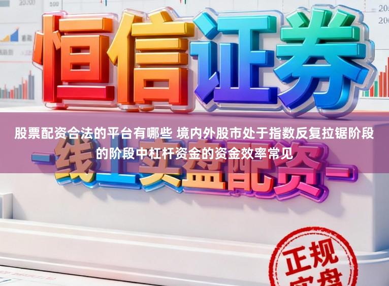 股票配资合法的平台有哪些 境内外股市处于指数反复拉锯阶段的阶段中杠杆资金的资金效率常见