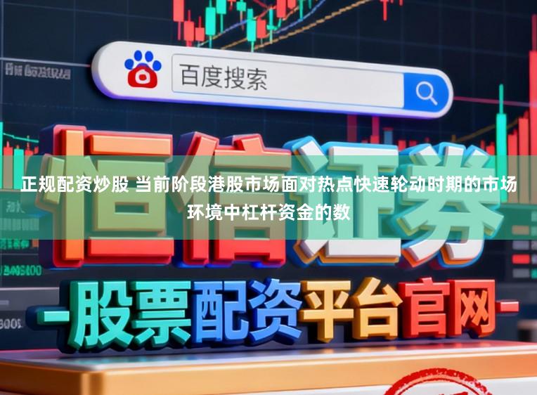 正规配资炒股 当前阶段港股市场面对热点快速轮动时期的市场环境中杠杆资金的数