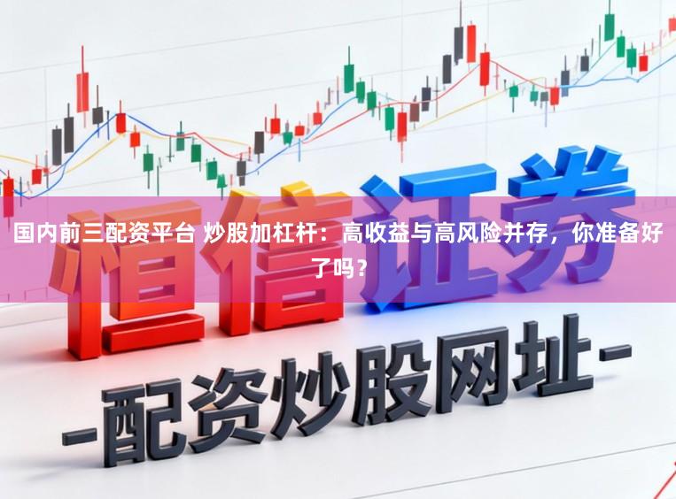 国内前三配资平台 炒股加杠杆：高收益与高风险并存，你准备好了吗？