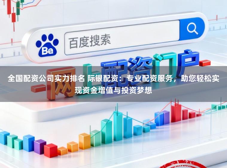 全国配资公司实力排名 际银配资：专业配资服务，助您轻松实现资金增值与投资梦想