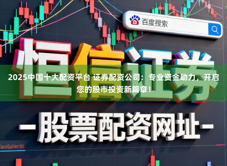 2025中国十大配资平台 证券配资公司：专业资金助力，开启您的股市投资新篇章！