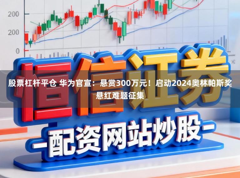股票杠杆平仓 华为官宣：悬赏300万元！启动2024奥林帕斯奖悬红难题征集