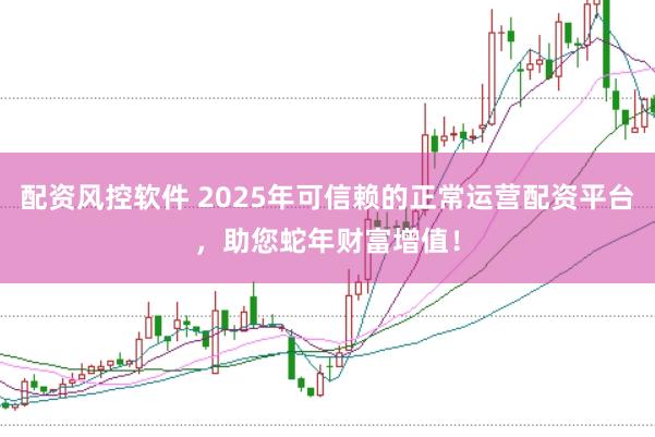 配资风控软件 2025年可信赖的正常运营配资平台，助您蛇年财富增值！