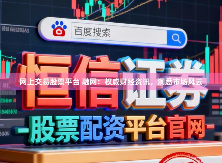 网上交易股票平台 融网：权威财经资讯，洞悉市场风云