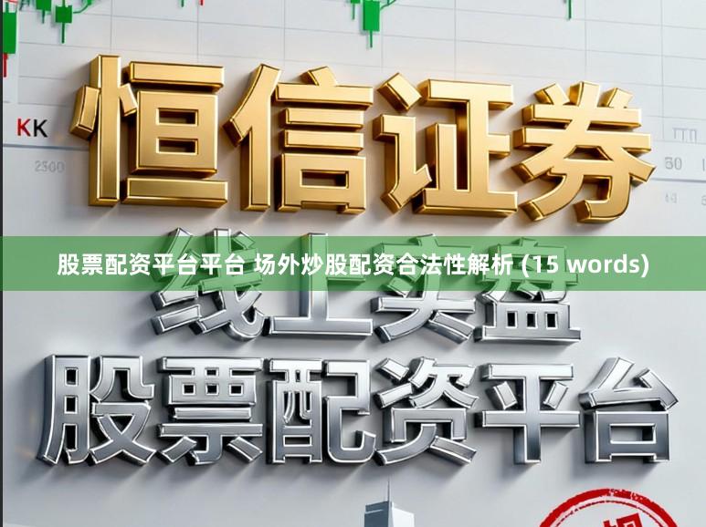 股票配资平台平台 场外炒股配资合法性解析 (15 words)