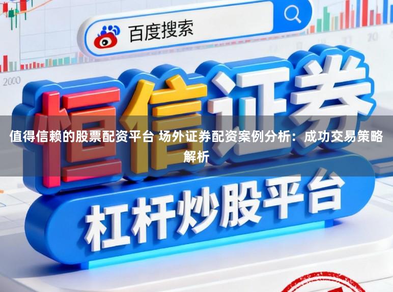 值得信赖的股票配资平台 场外证券配资案例分析：成功交易策略解析