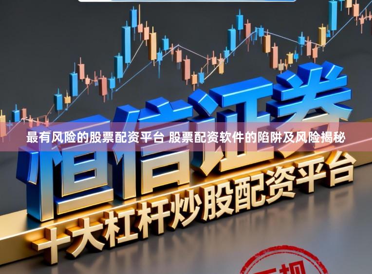 最有风险的股票配资平台 股票配资软件的陷阱及风险揭秘