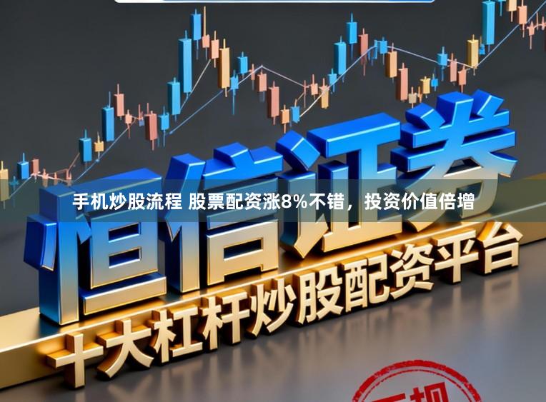 手机炒股流程 股票配资涨8%不错,投资价值倍增