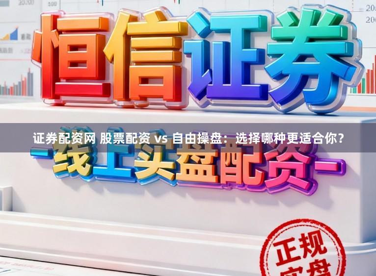 证券配资网 股票配资 vs 自由操盘：选择哪种更适合你？