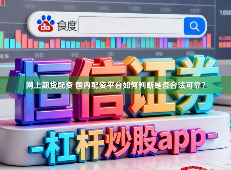 网上期货配资 国内配资平台如何判断是否合法可靠?