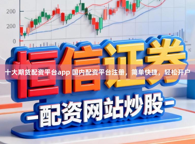 十大期货配资平台app 国内配资平台注册，简单快捷，轻松开户