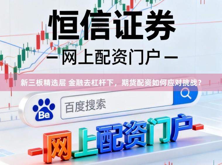新三板精选层 金融去杠杆下，期货配资如何应对挑战？