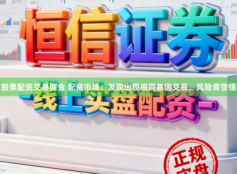 股票配资交易佣金 配资市场:发现出现相同基因交易,风险需警惕