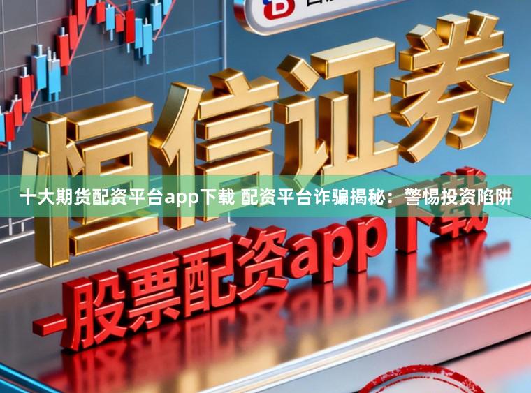 十大期货配资平台app下载 配资平台诈骗揭秘：警惕投资陷阱