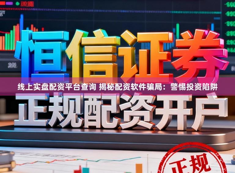 线上实盘配资平台查询 揭秘配资软件骗局：警惕投资陷阱