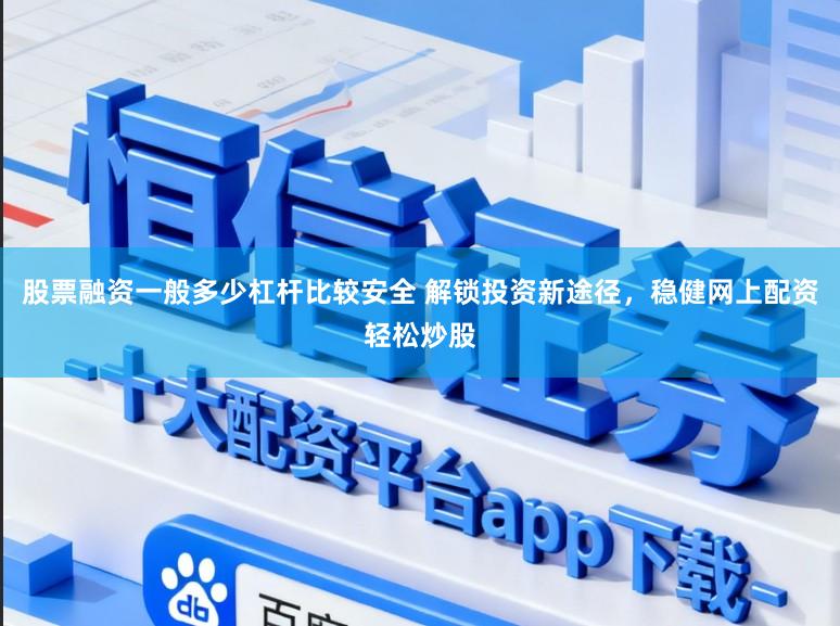 股票融资一般多少杠杆比较安全 解锁投资新途径，稳健网上配资轻松炒股