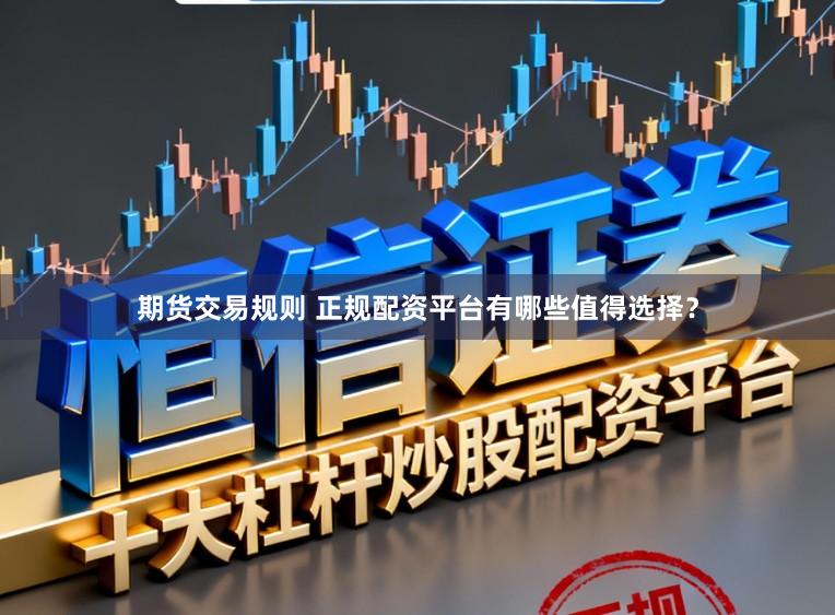 期货交易规则 正规配资平台有哪些值得选择？
