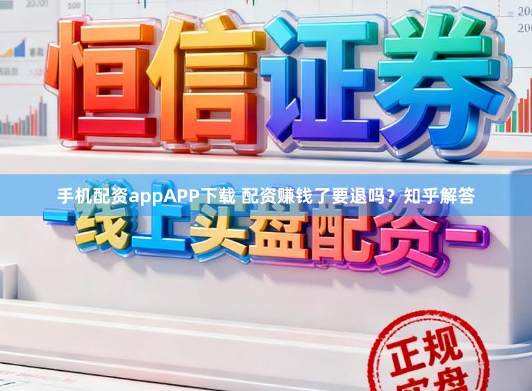 手机配资appAPP下载 配资赚钱了要退吗？知乎解答
