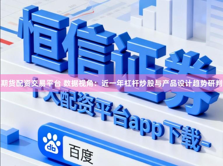 期货配资交易平台 数据视角：近一年杠杆炒股与产品设计趋势研判