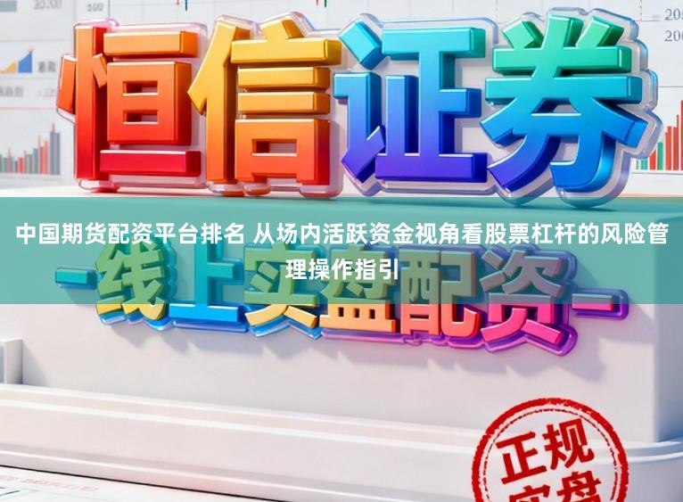 中国期货配资平台排名 从场内活跃资金视角看股票杠杆的风险管理操作指引