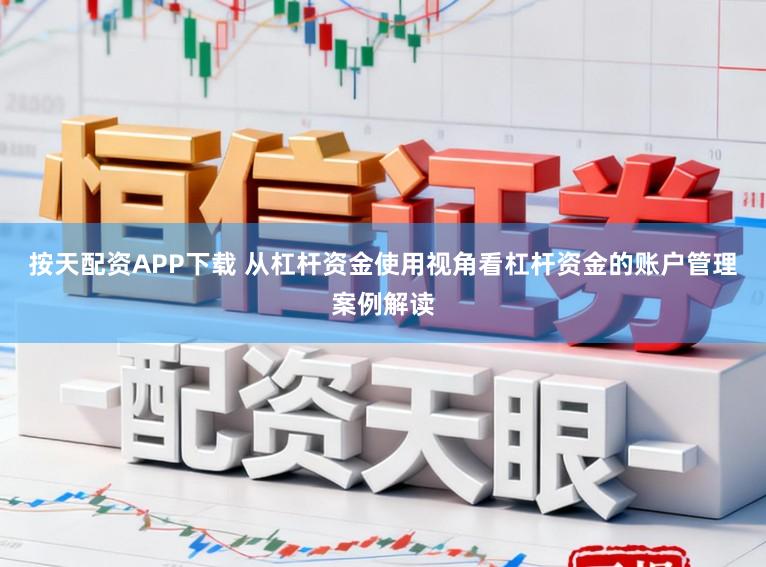 按天配资APP下载 从杠杆资金使用视角看杠杆资金的账户管理案例解读