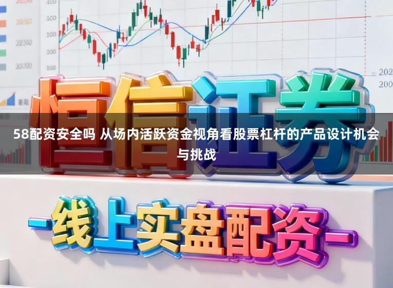 58配资安全吗 从场内活跃资金视角看股票杠杆的产品设计机会与挑战