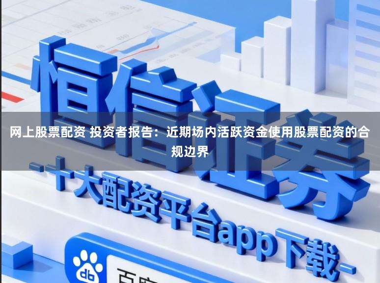 网上股票配资 投资者报告:近期场内活跃资金使用股票配资的合规边界