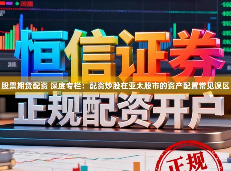 股票期货配资 深度专栏：配资炒股在亚太股市的资产配置常见误区