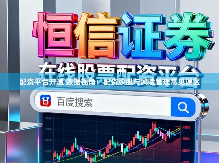 配资平台开通 数据视角：配资炒股与风险管理常见误区