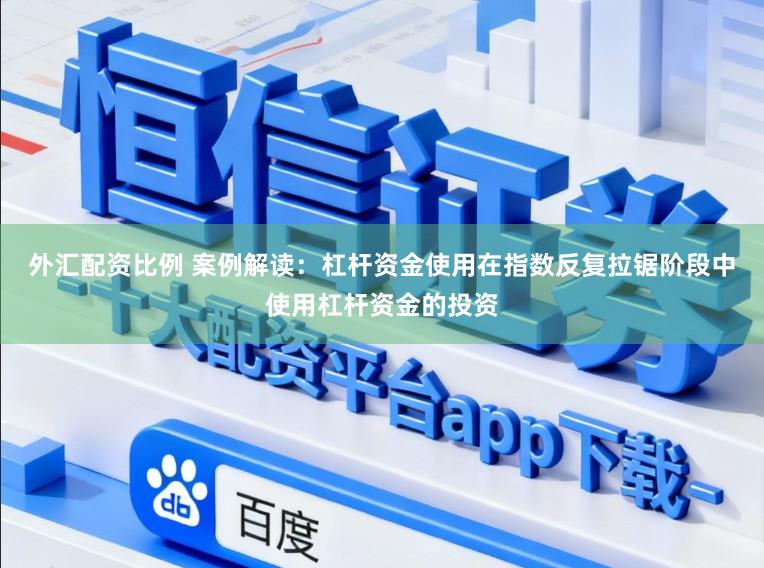 外汇配资比例 案例解读：杠杆资金使用在指数反复拉锯阶段中使用杠杆资金的投资