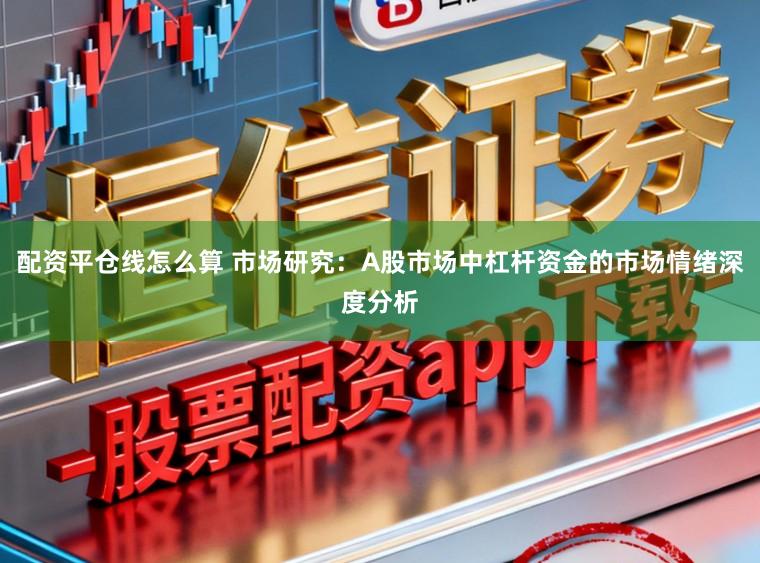 配资平仓线怎么算 市场研究：A股市场中杠杆资金的市场情绪深度分析