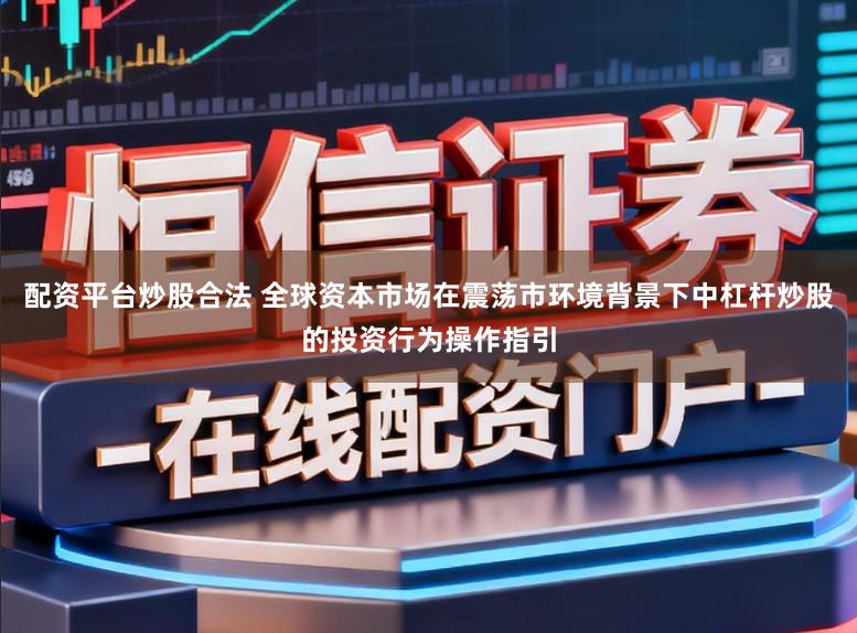配资平台炒股合法 全球资本市场在震荡市环境背景下中杠杆炒股的投资行为操作指引