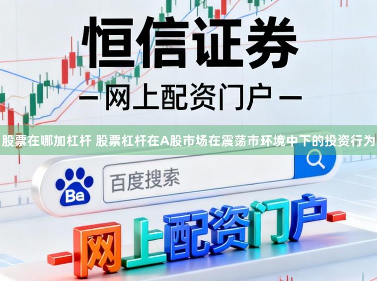 股票在哪加杠杆 股票杠杆在A股市场在震荡市环境中下的投资行为
