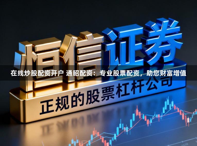 在线炒股配资开户 通昭配资：专业股票配资，助您财富增值