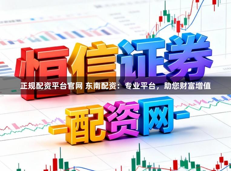 正规配资平台官网 东南配资：专业平台，助您财富增值