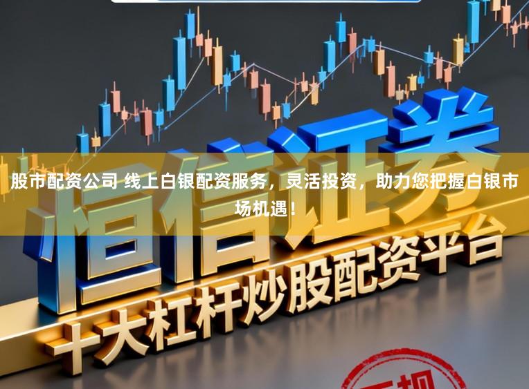 股市配资公司 线上白银配资服务，灵活投资，助力您把握白银市场机遇！