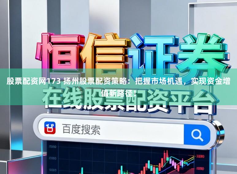 股票配资网173 扬州股票配资策略：把握市场机遇，实现资金增值新路径！