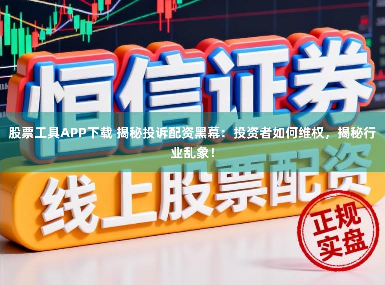股票工具APP下载 揭秘投诉配资黑幕：投资者如何维权，揭秘行业乱象！