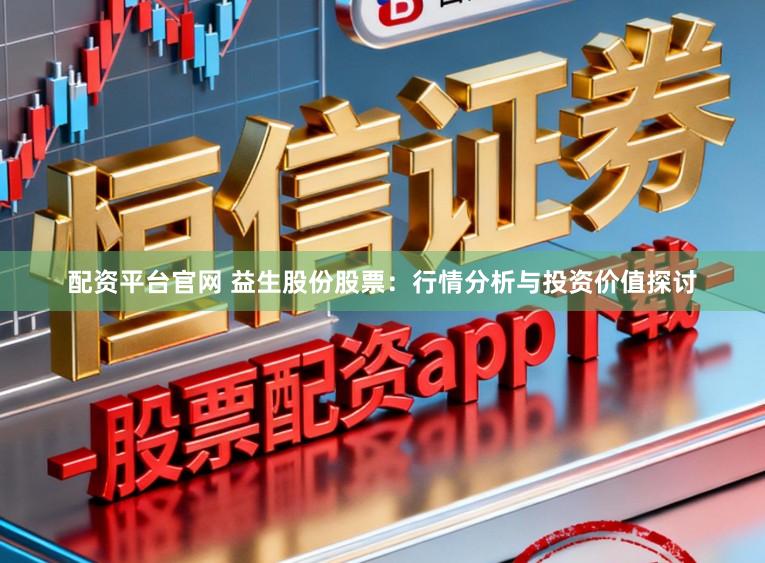 配资平台官网 益生股份股票：行情分析与投资价值探讨