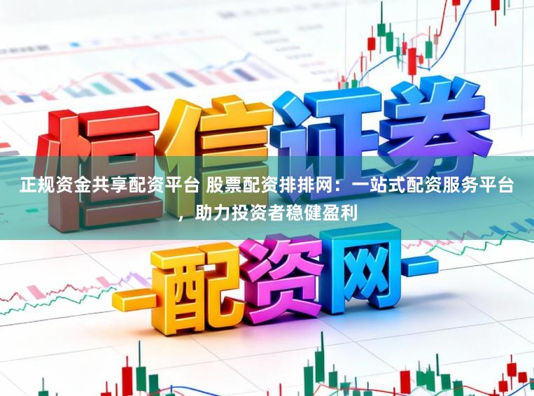 正规资金共享配资平台 股票配资排排网：一站式配资服务平台，助力投资者稳健盈利