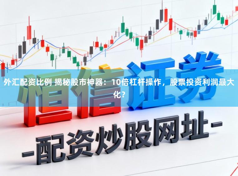 外汇配资比例 揭秘股市神器：10倍杠杆操作，股票投资利润最大化？