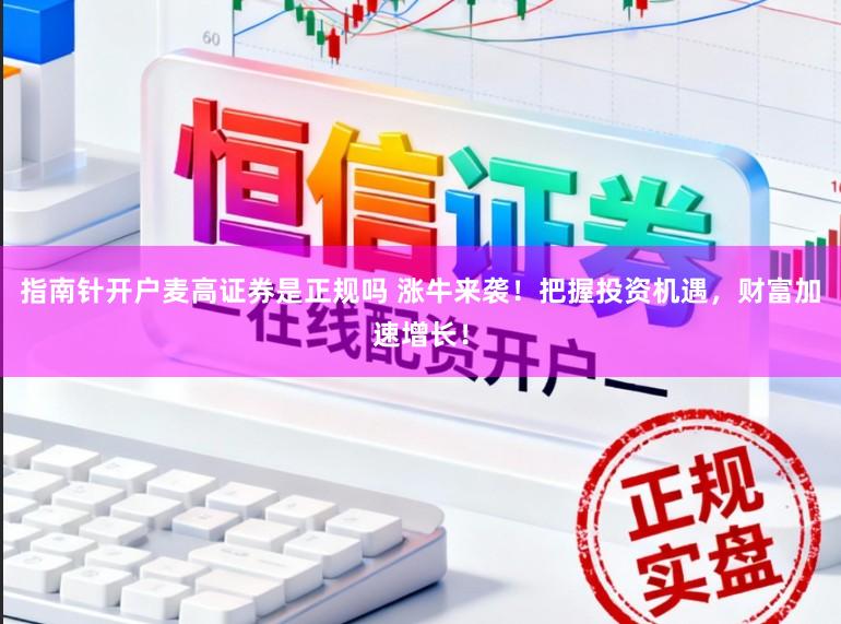 指南针开户麦高证券是正规吗 涨牛来袭！把握投资机遇，财富加速增长！
