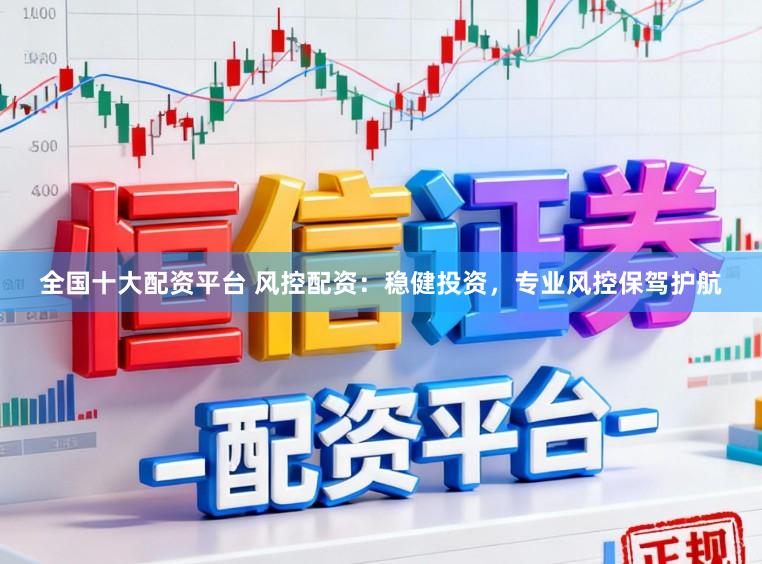 全国十大配资平台 风控配资:稳健投资,专业风控保驾护航