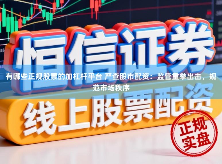 有哪些正规股票的加杠杆平台 严查股市配资：监管重拳出击，规范市场秩序